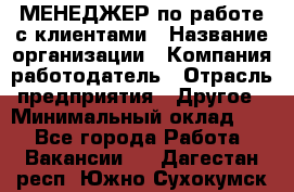 МЕНЕДЖЕР по работе с клиентами › Название организации ­ Компания-работодатель › Отрасль предприятия ­ Другое › Минимальный оклад ­ 1 - Все города Работа » Вакансии   . Дагестан респ.,Южно-Сухокумск г.